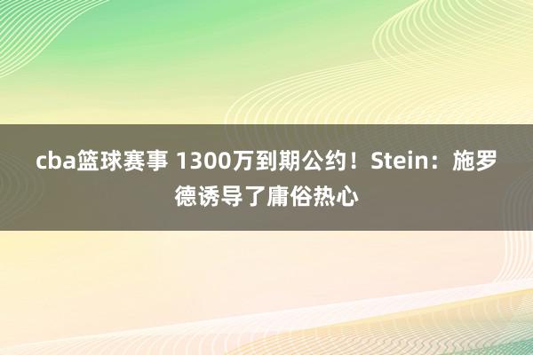 cba篮球赛事 1300万到期公约！Stein：施罗德诱导了庸俗热心