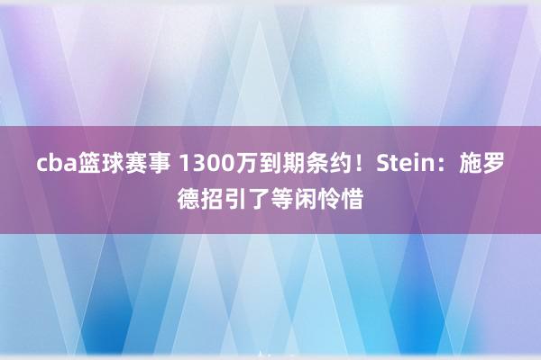 cba篮球赛事 1300万到期条约！Stein：施罗德招引了等闲怜惜