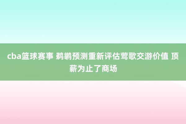 cba篮球赛事 鹈鹕预测重新评估莺歌交游价值 顶薪为止了商场