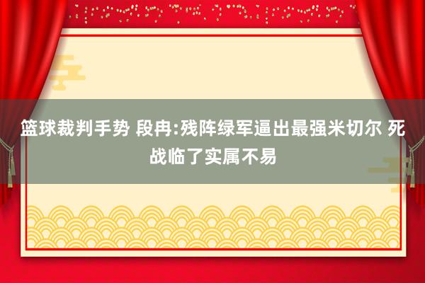 篮球裁判手势 段冉:残阵绿军逼出最强米切尔 死战临了实属不易