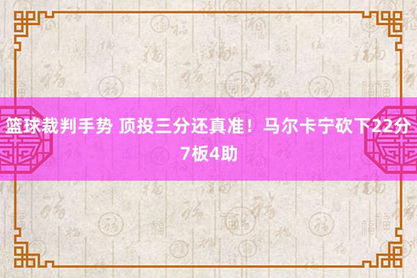 篮球裁判手势 顶投三分还真准！马尔卡宁砍下22分7板4助