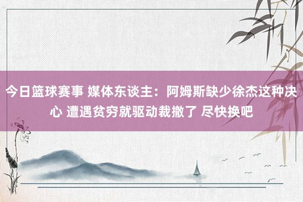 今日篮球赛事 媒体东谈主：阿姆斯缺少徐杰这种决心 遭遇贫穷就驱动裁撤了 尽快换吧