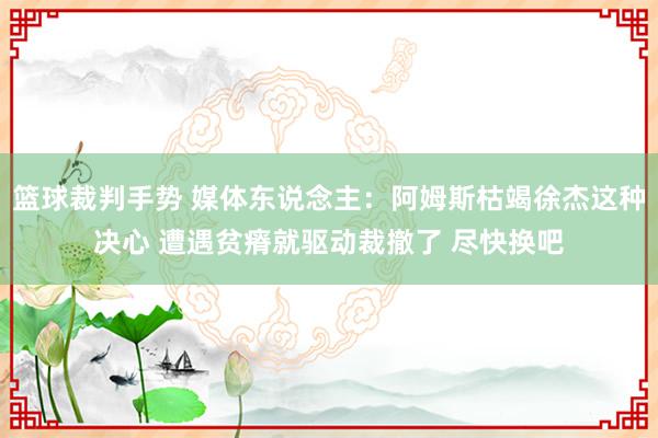 篮球裁判手势 媒体东说念主：阿姆斯枯竭徐杰这种决心 遭遇贫瘠就驱动裁撤了 尽快换吧