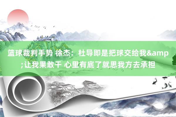 篮球裁判手势 徐杰：杜导即是把球交给我&让我果敢干 心里有底了就思我方去承担