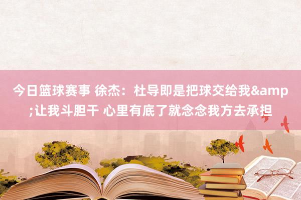 今日篮球赛事 徐杰：杜导即是把球交给我&让我斗胆干 心里有底了就念念我方去承担