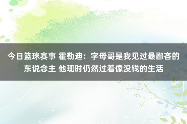 今日篮球赛事 霍勒迪：字母哥是我见过最鄙吝的东说念主 他现时仍然过着像没钱的生活