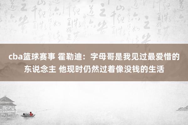 cba篮球赛事 霍勒迪：字母哥是我见过最爱惜的东说念主 他现时仍然过着像没钱的生活