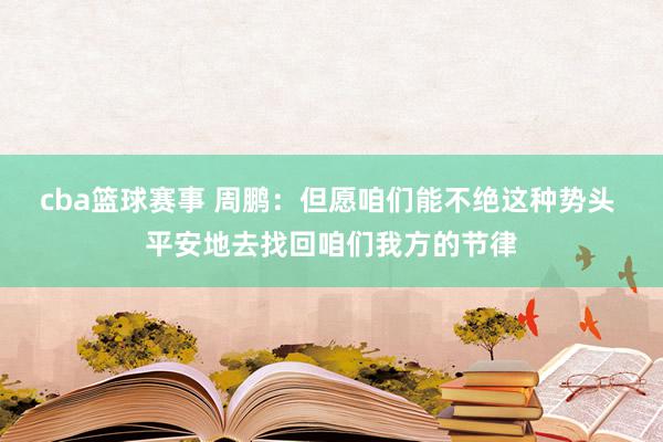 cba篮球赛事 周鹏：但愿咱们能不绝这种势头 平安地去找回咱们我方的节律