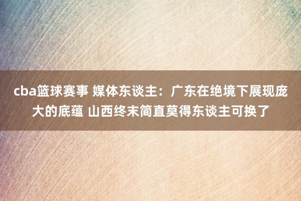 cba篮球赛事 媒体东谈主：广东在绝境下展现庞大的底蕴 山西终末简直莫得东谈主可换了