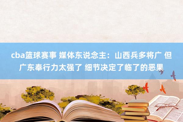 cba篮球赛事 媒体东说念主：山西兵多将广 但广东奉行力太强了 细节决定了临了的恶果