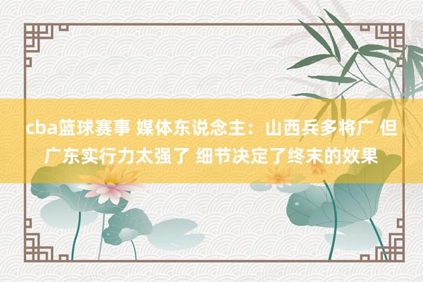 cba篮球赛事 媒体东说念主：山西兵多将广 但广东实行力太强了 细节决定了终末的效果