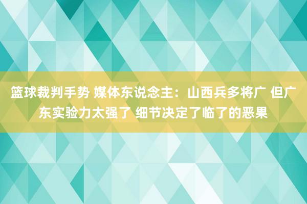 篮球裁判手势 媒体东说念主：山西兵多将广 但广东实验力太强了 细节决定了临了的恶果