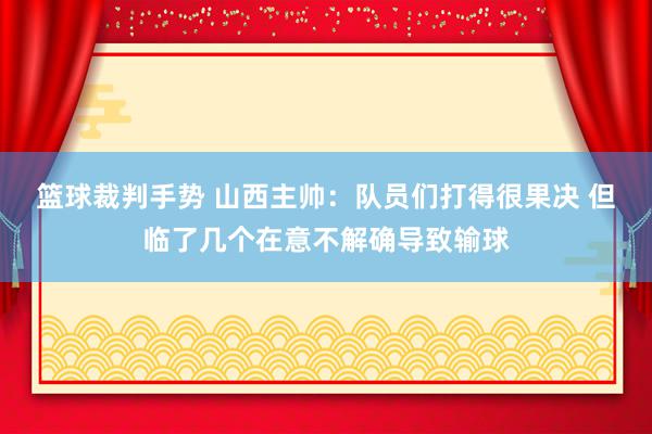 篮球裁判手势 山西主帅：队员们打得很果决 但临了几个在意不解确导致输球