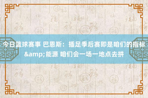 今日篮球赛事 巴恩斯：插足季后赛即是咱们的指标&能源 咱们会一场一地点去拼