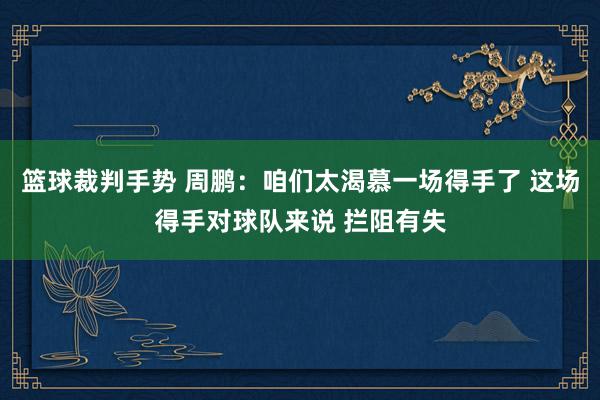 篮球裁判手势 周鹏：咱们太渴慕一场得手了 这场得手对球队来说 拦阻有失