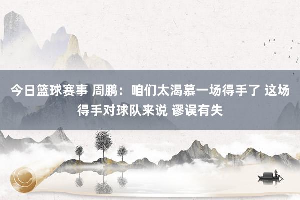 今日篮球赛事 周鹏：咱们太渴慕一场得手了 这场得手对球队来说 谬误有失