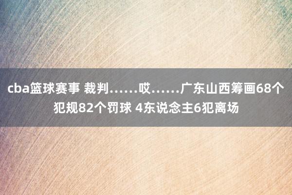 cba篮球赛事 裁判……哎……广东山西筹画68个犯规82个罚球 4东说念主6犯离场