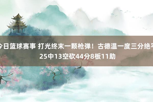 今日篮球赛事 打光终末一颗枪弹！古德温一度三分绝平 25中13空砍44分8板11助