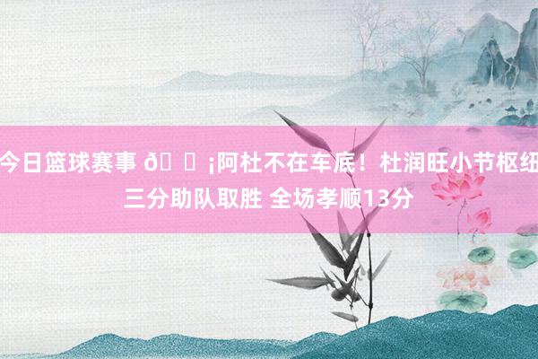 今日篮球赛事 🗡阿杜不在车底！杜润旺小节枢纽三分助队取胜 全场孝顺13分