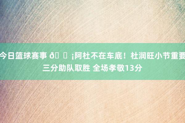 今日篮球赛事 🗡阿杜不在车底！杜润旺小节重要三分助队取胜 全场孝敬13分