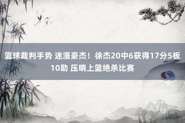 篮球裁判手势 迷漫豪杰！徐杰20中6获得17分5板10助 压哨上篮绝杀比赛