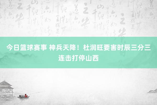 今日篮球赛事 神兵天降！杜润旺要害时辰三分三连击打停山西