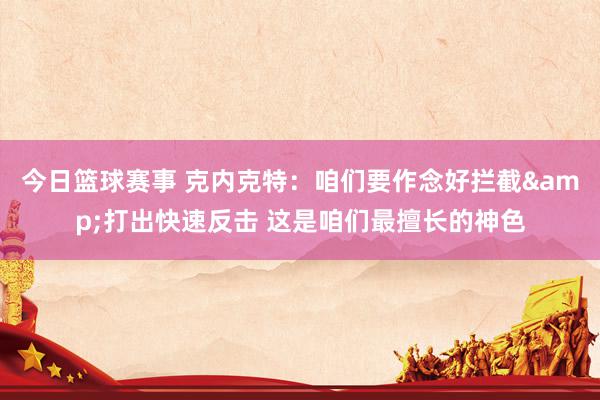 今日篮球赛事 克内克特：咱们要作念好拦截&打出快速反击 这是咱们最擅长的神色