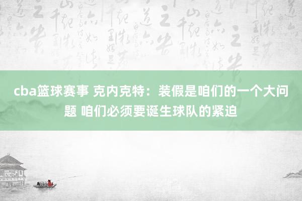 cba篮球赛事 克内克特：装假是咱们的一个大问题 咱们必须要诞生球队的紧迫