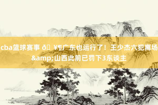 cba篮球赛事 🥶广东也运行了！王少杰六犯离场&山西此前已罚下3东谈主