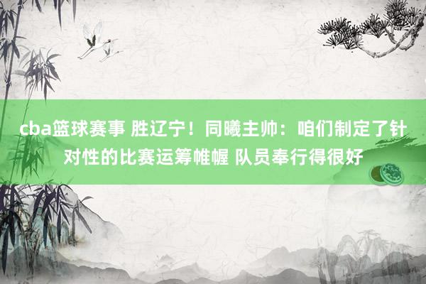 cba篮球赛事 胜辽宁！同曦主帅：咱们制定了针对性的比赛运筹帷幄 队员奉行得很好