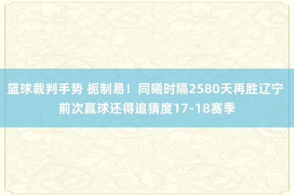 篮球裁判手势 扼制易！同曦时隔2580天再胜辽宁 前次赢球还得追猜度17-18赛季