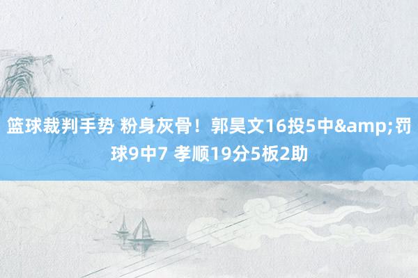 篮球裁判手势 粉身灰骨！郭昊文16投5中&罚球9中7 孝顺19分5板2助