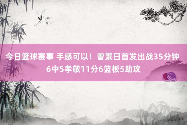 今日篮球赛事 手感可以！曾繁日首发出战35分钟 6中5孝敬11分6篮板5助攻