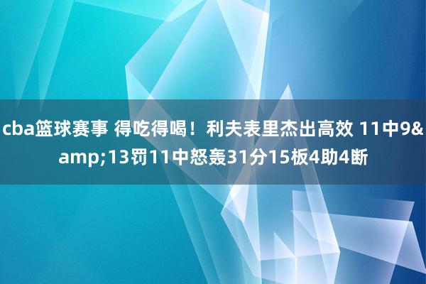 cba篮球赛事 得吃得喝！利夫表里杰出高效 11中9&13罚11中怒轰31分15板4助4断