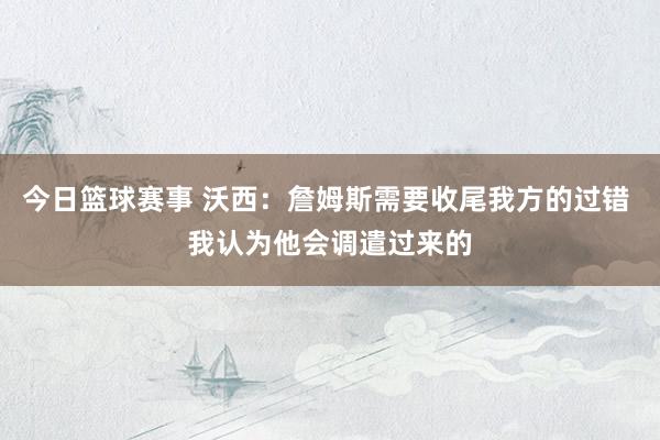 今日篮球赛事 沃西：詹姆斯需要收尾我方的过错 我认为他会调遣过来的