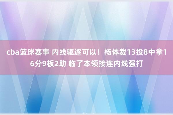 cba篮球赛事 内线驱逐可以！杨体裁13投8中拿16分9板2助 临了本领接连内线强打