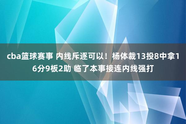 cba篮球赛事 内线斥逐可以！杨体裁13投8中拿16分9板2助 临了本事接连内线强打