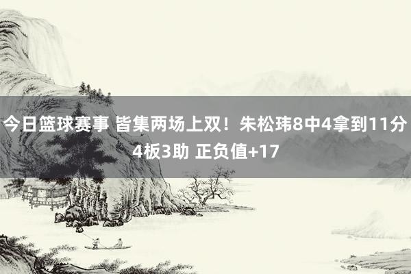 今日篮球赛事 皆集两场上双！朱松玮8中4拿到11分4板3助 正负值+17