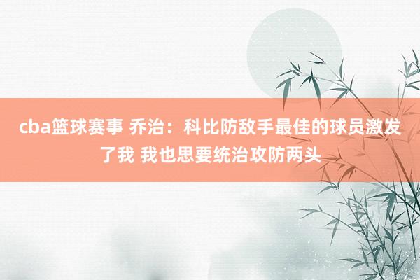 cba篮球赛事 乔治：科比防敌手最佳的球员激发了我 我也思要统治攻防两头