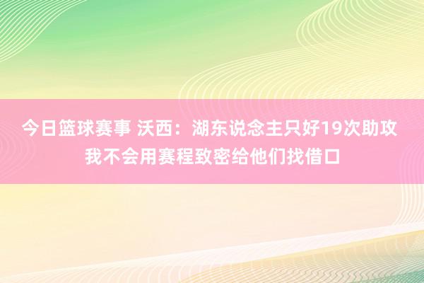 今日篮球赛事 沃西：湖东说念主只好19次助攻 我不会用赛程致密给他们找借口