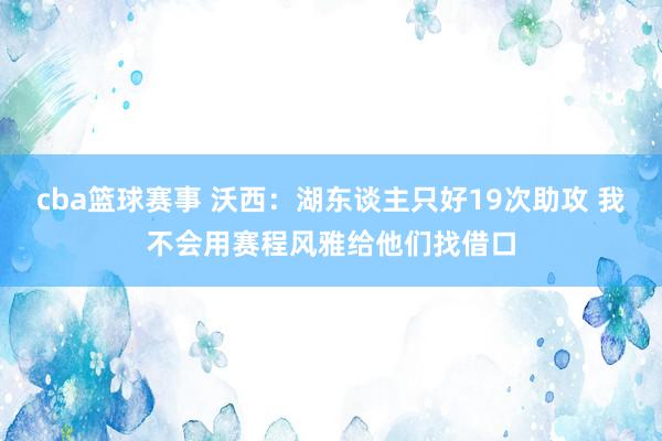 cba篮球赛事 沃西：湖东谈主只好19次助攻 我不会用赛程风雅给他们找借口