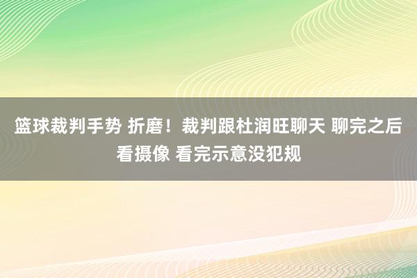 篮球裁判手势 折磨！裁判跟杜润旺聊天 聊完之后看摄像 看完示意没犯规