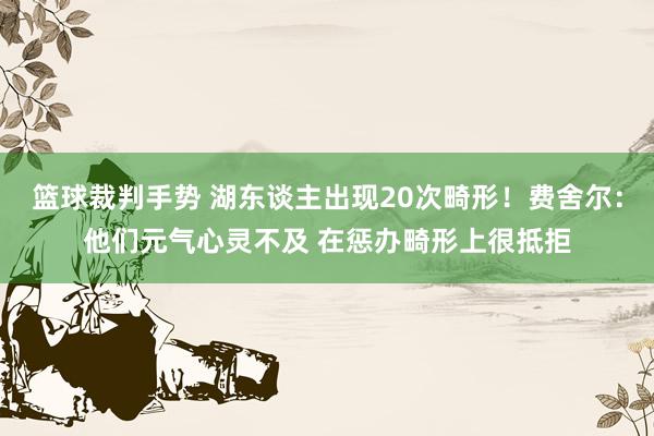 篮球裁判手势 湖东谈主出现20次畸形！费舍尔：他们元气心灵不及 在惩办畸形上很抵拒