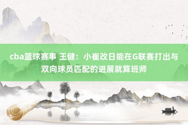 cba篮球赛事 王健：小崔改日能在G联赛打出与双向球员匹配的进展就算班师