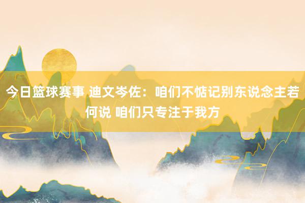 今日篮球赛事 迪文岑佐：咱们不惦记别东说念主若何说 咱们只专注于我方