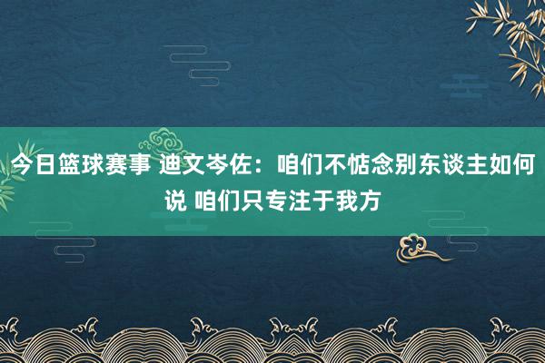 今日篮球赛事 迪文岑佐：咱们不惦念别东谈主如何说 咱们只专注于我方