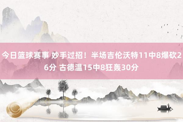 今日篮球赛事 妙手过招！半场吉伦沃特11中8爆砍26分 古德温15中8狂轰30分