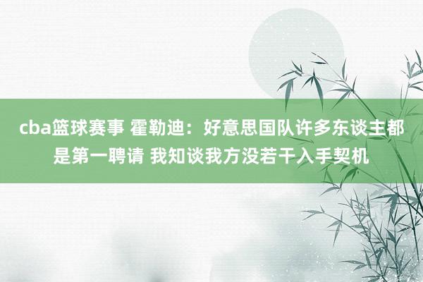 cba篮球赛事 霍勒迪：好意思国队许多东谈主都是第一聘请 我知谈我方没若干入手契机