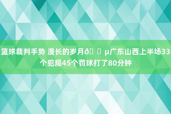 篮球裁判手势 漫长的岁月😵广东山西上半场33个犯规45个罚球打了80分钟