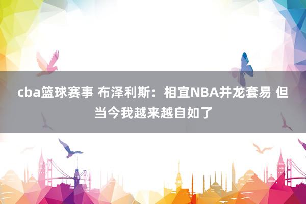 cba篮球赛事 布泽利斯：相宜NBA并龙套易 但当今我越来越自如了